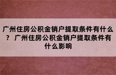 广州住房公积金销户提取条件有什么？ 广州住房公积金销户提取条件有什么影响